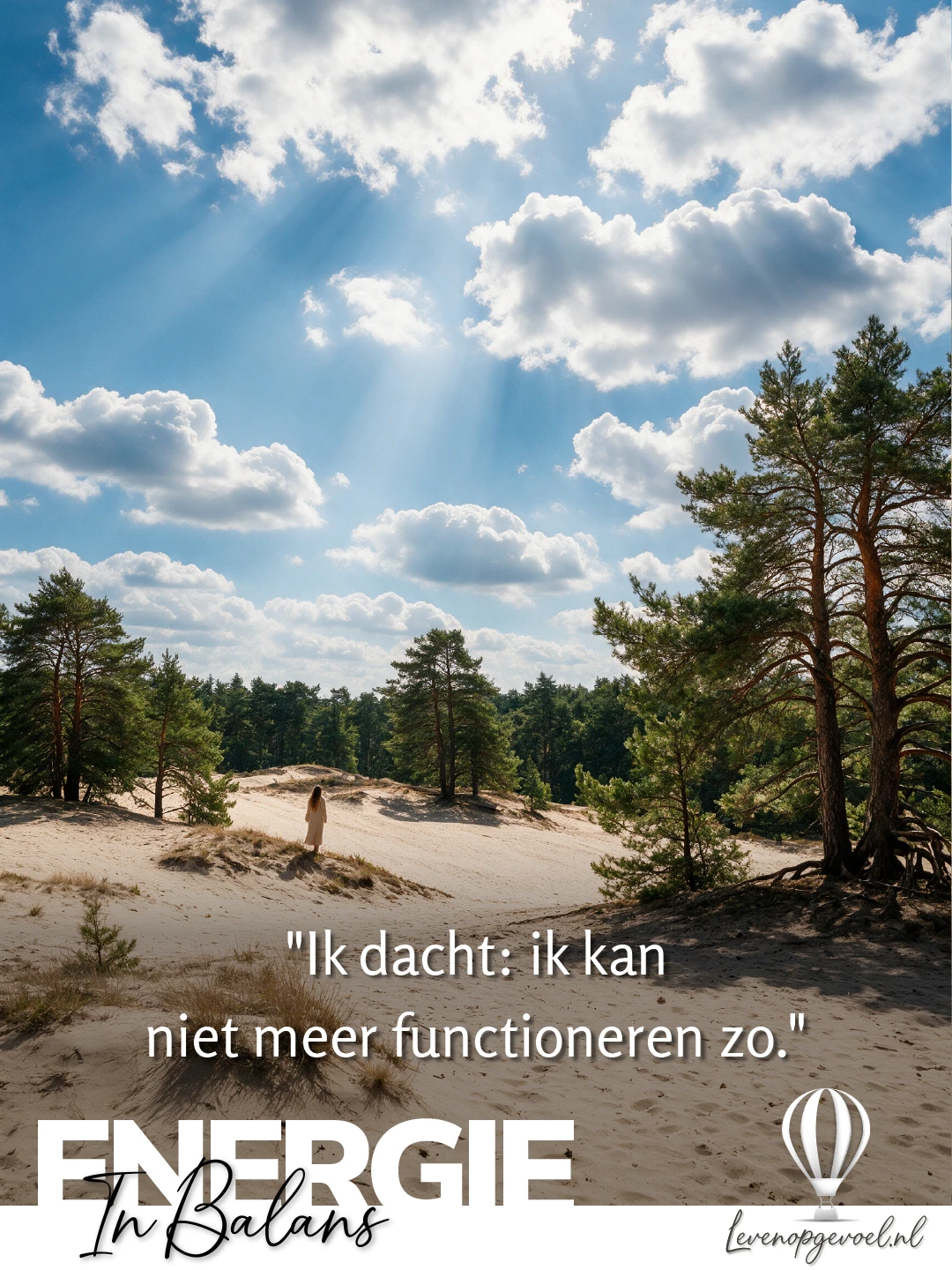 Een zandverstuiving op de Veluwe met licht zand, plukken helmgras en grove dennen langs de rand, onder een blauwe lucht met witte stapelwolken waar zonnestralen doorheen vallen; in de verte staat een vrouw in een lange lichte jurk met de rug naar de kijker op een zandrug; tekst op de foto: Ik dacht: ik kan niet meer functioneren zo; linksonder het label Energie in Balans, rechtsonder een witte luchtballon en levenopgevoel.nl